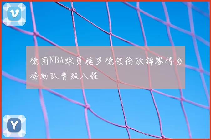 德国NBA球员施罗德领衔欧锦赛得分榜助队晋级八强