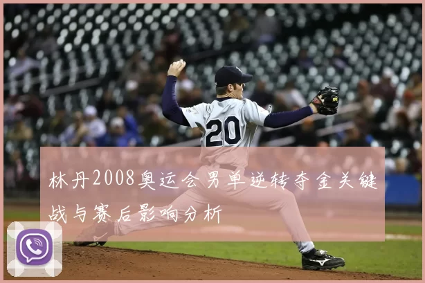 林丹2008奥运会男单逆转夺金关键战与赛后影响分析