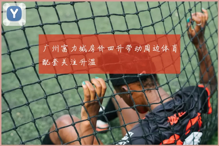 广州富力城房价回升带动周边体育配套关注升温