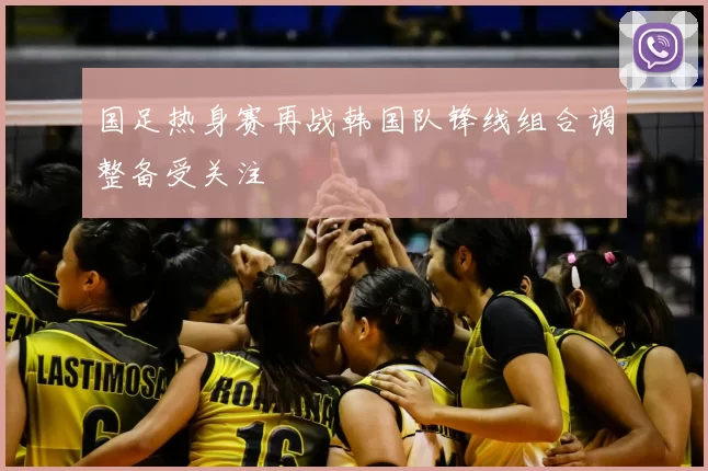 国足热身赛再战韩国队锋线组合调整备受关注