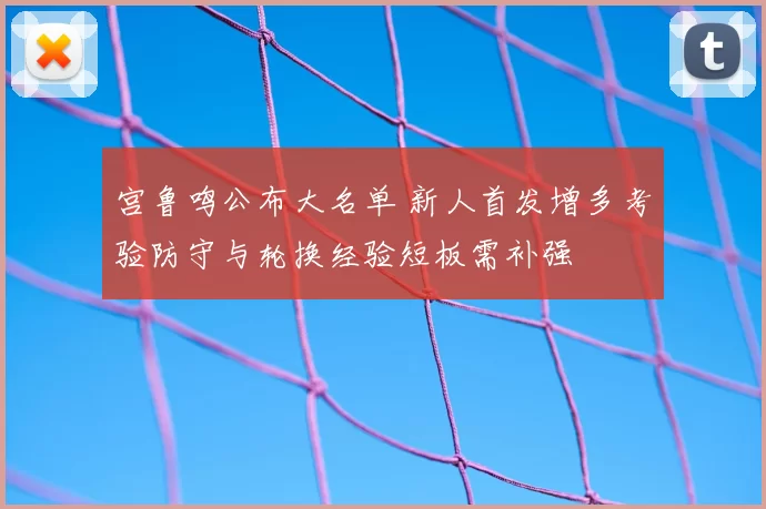 宫鲁鸣公布大名单 新人首发增多考验防守与轮换经验短板需补强