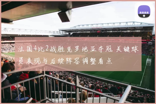 法国4比2战胜克罗地亚夺冠 关键球员表现与后续阵容调整看点