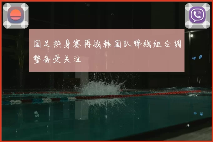 国足热身赛再战韩国队锋线组合调整备受关注
