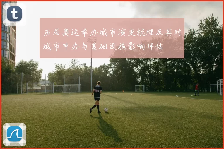历届奥运举办城市演变梳理及其对城市申办与基础设施影响评估