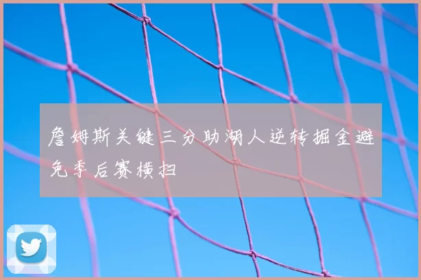 詹姆斯关键三分助湖人逆转掘金避免季后赛横扫
