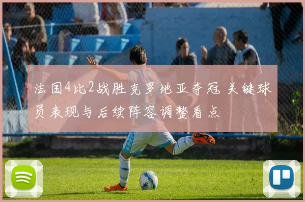 法国4比2战胜克罗地亚夺冠 关键球员表现与后续阵容调整看点