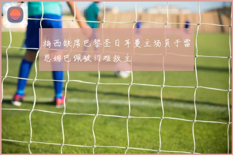 梅西缺席巴黎圣日耳曼主场负于雷恩姆巴佩破门难救主