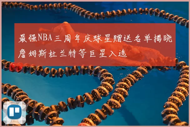 最强NBA三周年庆球星赠送名单揭晓詹姆斯杜兰特等巨星入选