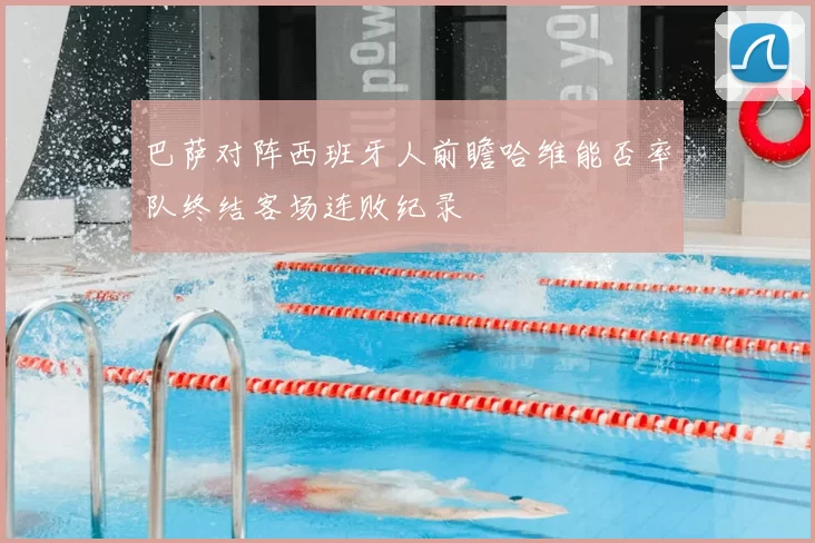 巴萨对阵西班牙人前瞻哈维能否率队终结客场连败纪录