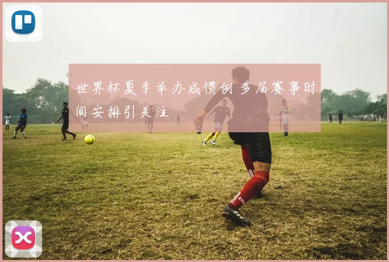 世界杯夏季举办成惯例 多届赛事时间安排引关注
