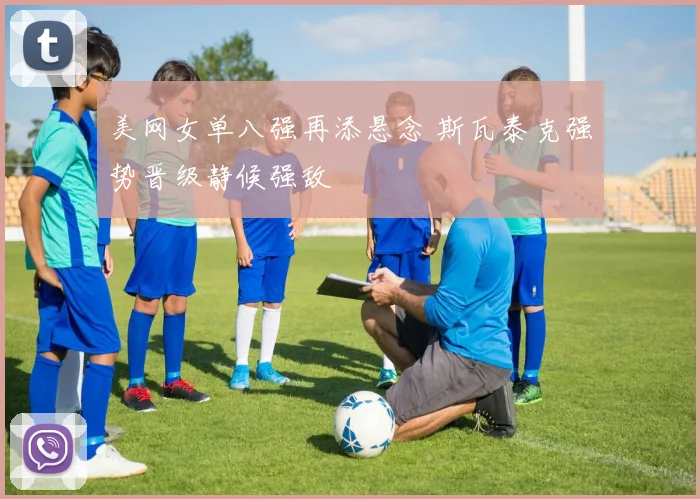 美网女单八强再添悬念 斯瓦泰克强势晋级静候强敌