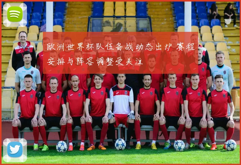 欧洲世界杯队伍备战动态出炉 赛程安排与阵容调整受关注