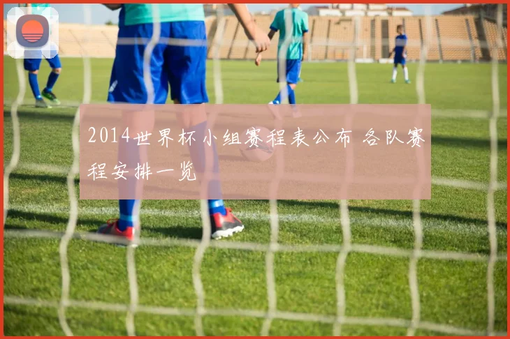 2014世界杯小组赛程表公布 各队赛程安排一览