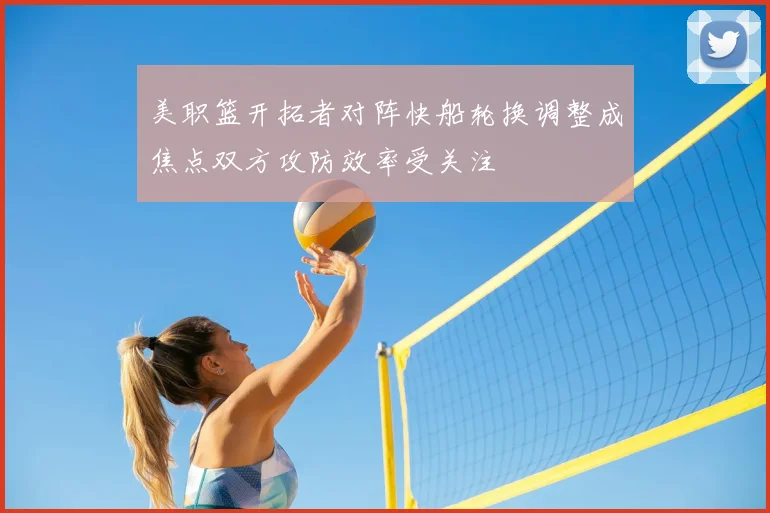 美职篮开拓者对阵快船轮换调整成焦点双方攻防效率受关注