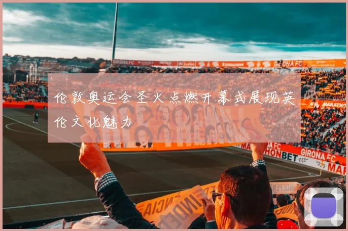 伦敦奥运会圣火点燃开幕式展现英伦文化魅力