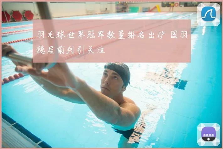 羽毛球世界冠军数量排名出炉 国羽稳居前列引关注