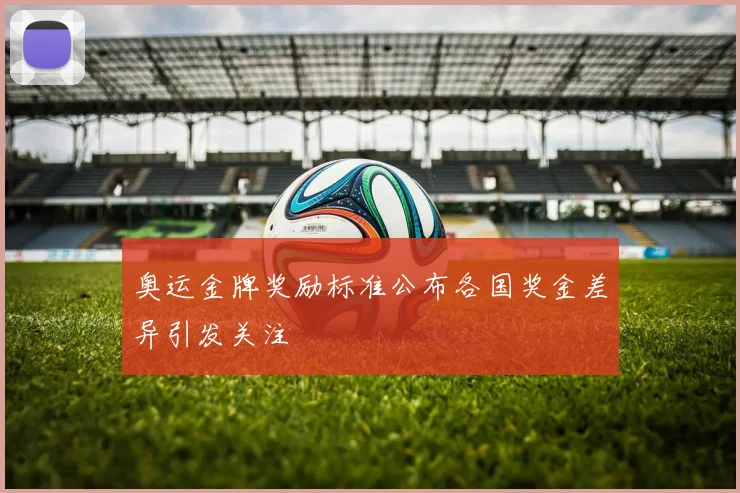 奥运金牌奖励标准公布各国奖金差异引发关注