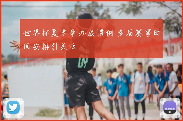 世界杯夏季举办成惯例 多届赛事时间安排引关注