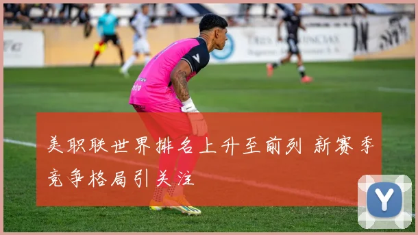 美职联世界排名上升至前列 新赛季竞争格局引关注