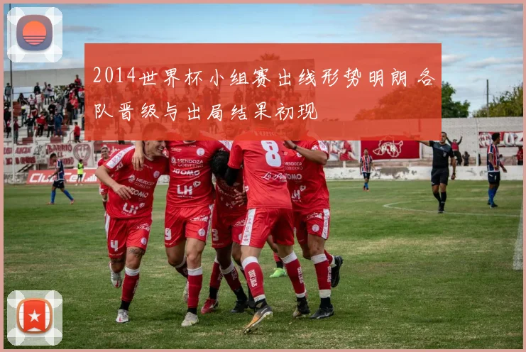 2014世界杯小组赛出线形势明朗 各队晋级与出局结果初现