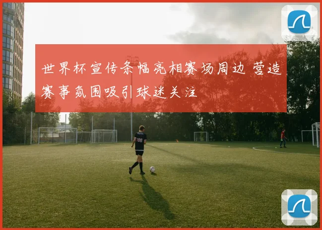 世界杯宣传条幅亮相赛场周边 营造赛事氛围吸引球迷关注