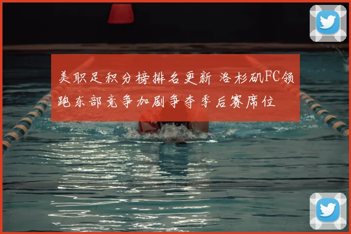 美职足积分榜排名更新 洛杉矶FC领跑东部竞争加剧争夺季后赛席位