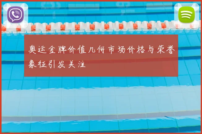 奥运金牌价值几何市场价格与荣誉象征引发关注