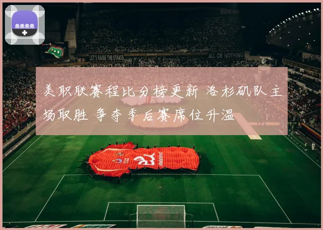 美职联赛程比分榜更新 洛杉矶队主场取胜 争夺季后赛席位升温