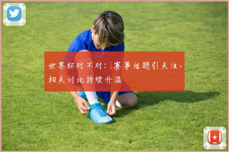 世界杯对不对:赛事话题引关注,相关讨论持续升温