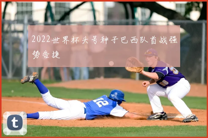 2022世界杯头号种子巴西队首战强势告捷