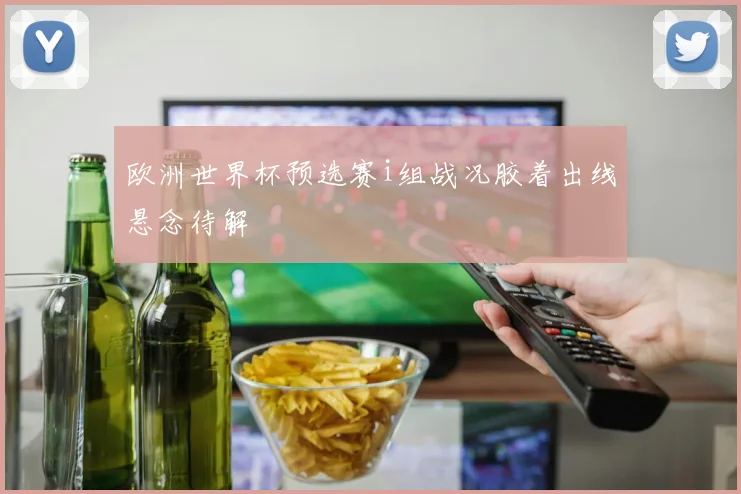 欧洲世界杯预选赛i组战况胶着出线悬念待解