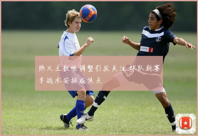 热火主教练调整引发关注 球队新赛季战术安排成焦点