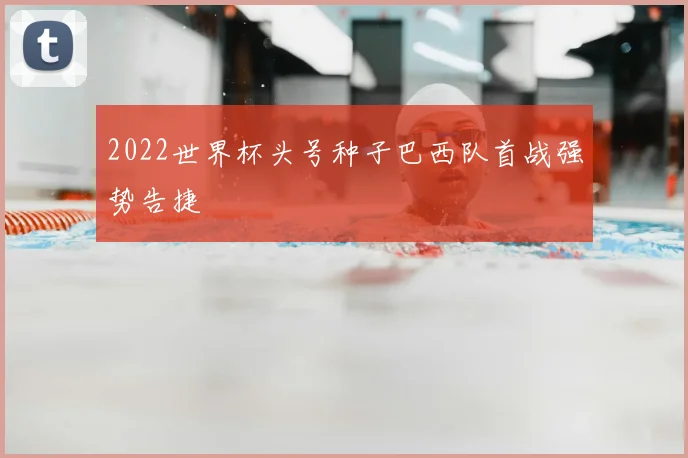 2022世界杯头号种子巴西队首战强势告捷
