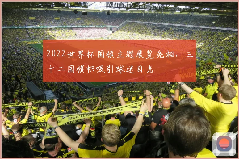 2022世界杯国旗主题展览亮相,三十二国旗帜吸引球迷目光