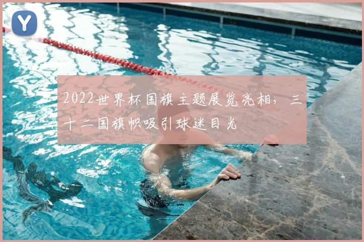 2022世界杯国旗主题展览亮相，三十二国旗帜吸引球迷目光