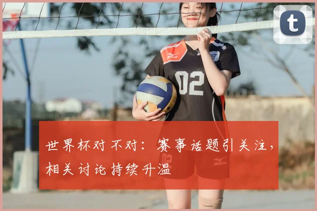 世界杯对不对:赛事话题引关注,相关讨论持续升温
