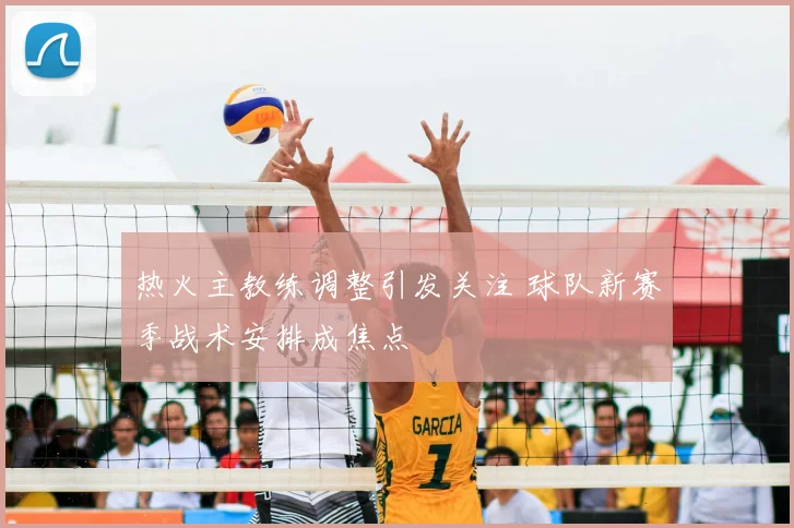 热火主教练调整引发关注 球队新赛季战术安排成焦点