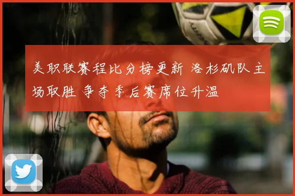 美职联赛程比分榜更新 洛杉矶队主场取胜 争夺季后赛席位升温
