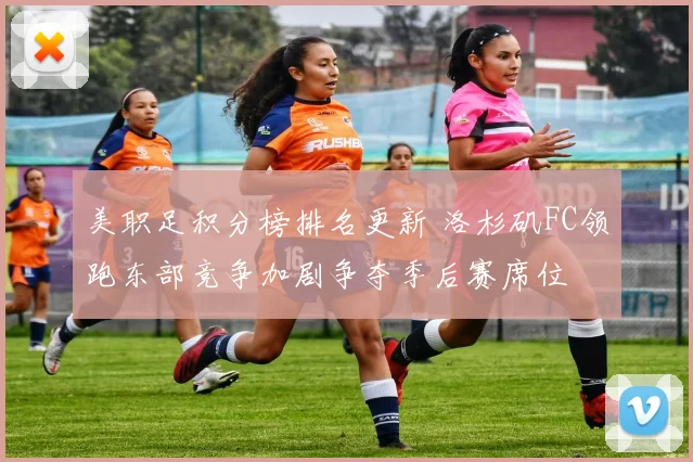 美职足积分榜排名更新 洛杉矶FC领跑东部竞争加剧争夺季后赛席位